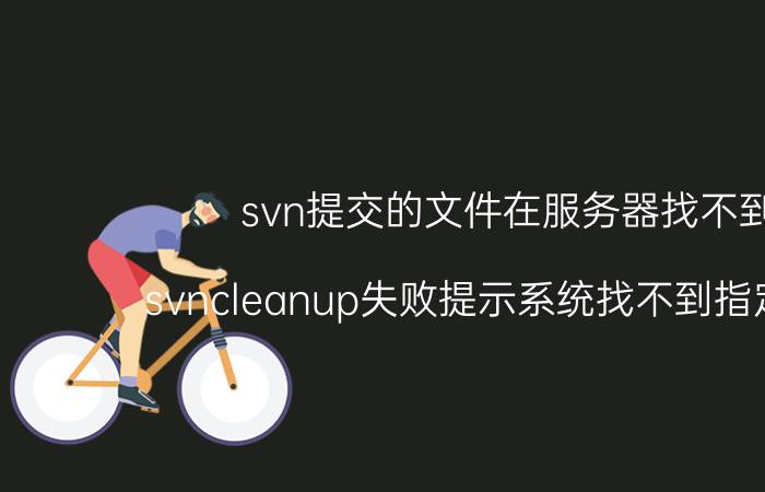 svn提交的文件在服务器找不到 svncleanup失败提示系统找不到指定文件？